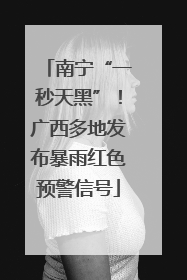 南宁“一秒天黑”！广西多地发布暴雨红色预警信号