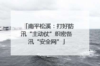 南平松溪：打好防汛“主动仗”织密备汛“安全网”