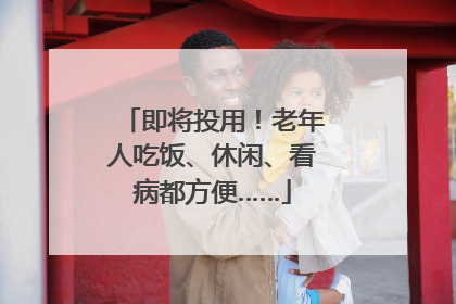 即将投用！老年人吃饭、休闲、看病都方便……