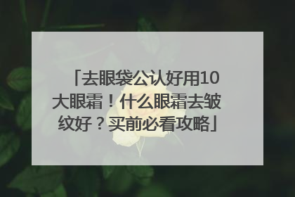 去眼袋公认好用10大眼霜！什么眼霜去皱纹好？买前必看攻略