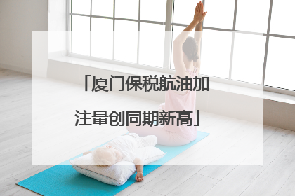 厦门保税航油加注量创同期新高