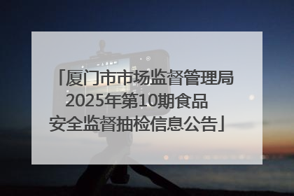 厦门市市场监督管理局2025年第10期食品安全监督抽检信息公告