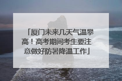 厦门未来几天气温攀高！高考期间考生要注意做好防暑降温工作