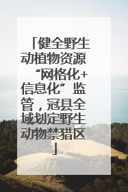 健全野生动植物资源“网格化+信息化”监管，冠县全域划定野生动物禁猎区