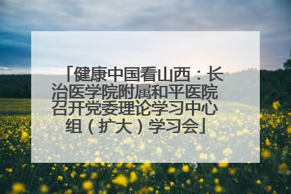 健康中国看山西：长治医学院附属和平医院召开党委理论学习中心组（扩大）学习会