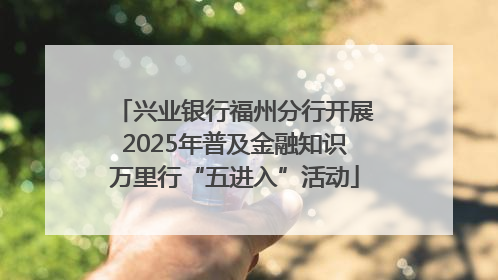 兴业银行福州分行开展2025年普及金融知识万里行“五进入”活动