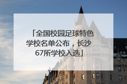 全国校园足球特色学校名单公布，长沙67所学校入选