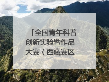 全国青年科普创新实验暨作品大赛（西藏赛区）复赛关注智慧环保等主题
