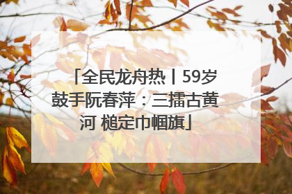 全民龙舟热丨59岁鼓手阮春萍：三擂古黄河 槌定巾帼旗