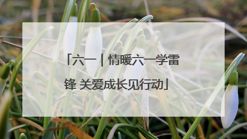 六一｜情暖六一学雷锋 关爱成长见行动