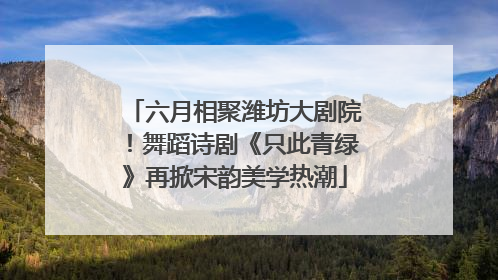 六月相聚潍坊大剧院！舞蹈诗剧《只此青绿》再掀宋韵美学热潮