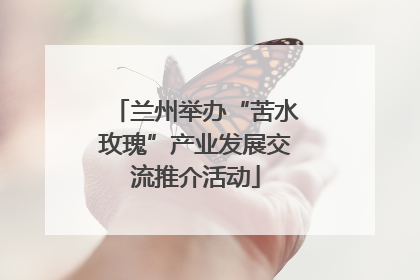 兰州举办“苦水玫瑰”产业发展交流推介活动
