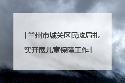 兰州市城关区民政局扎实开展儿童保障工作