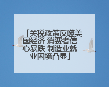 关税政策反噬美国经济 消费者信心暴跌 制造业就业困境凸显