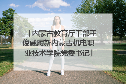 内蒙古教育厅干部王俊威履新内蒙古机电职业技术学院党委书记