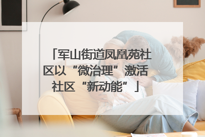 军山街道凤凰苑社区以“微治理”激活社区“新动能”