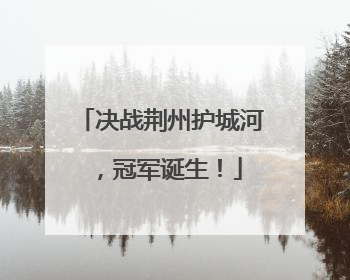 决战荆州护城河，冠军诞生！