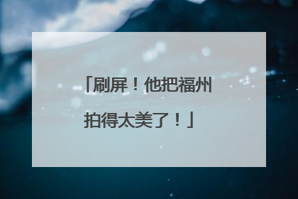 刷屏！他把福州拍得太美了！