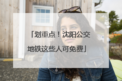 划重点！沈阳公交地铁这些人可免费