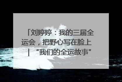 刘婷婷：我的三届全运会，把野心写在脸上｜“我们的全运故事”全民征文大赛