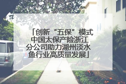 创新“五保”模式 中国太保产险浙江分公司助力湖州淡水鱼行业高质量发展