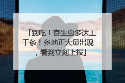 别吃！寄生虫多达上千条！多地正大量出现，看到立刻上报