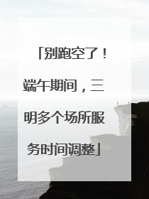 别跑空了！端午期间，三明多个场所服务时间调整