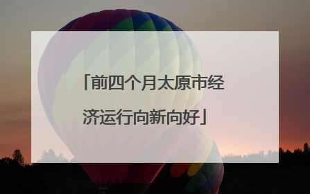 前四个月太原市经济运行向新向好