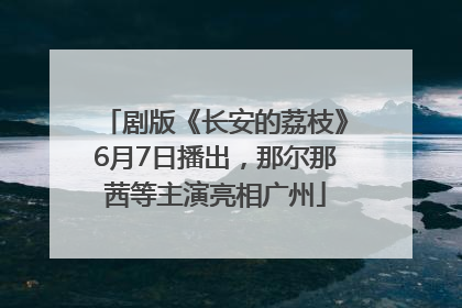 剧版《长安的荔枝》6月7日播出，那尔那茜等主演亮相广州