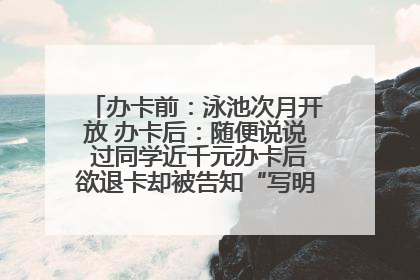 办卡前：泳池次月开放 办卡后：随便说说 过同学近千元办卡后欲退卡却被告知“写明不退不转”！