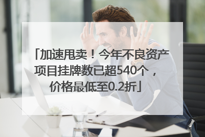 加速甩卖！今年不良资产项目挂牌数已超540个，价格最低至0.2折
