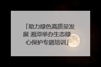 助力绿色高质量发展 湘潭举办生态绿心保护专题培训