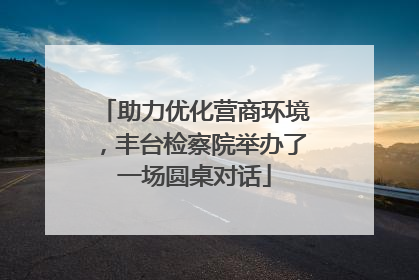 助力优化营商环境，丰台检察院举办了一场圆桌对话