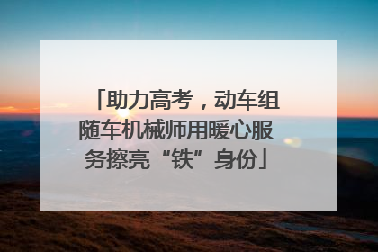 助力高考，动车组随车机械师用暖心服务擦亮“铁”身份