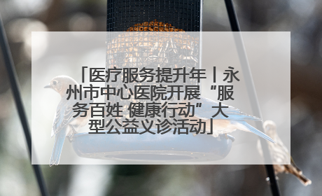 医疗服务提升年丨永州市中心医院开展“服务百姓 健康行动”大型公益义诊活动