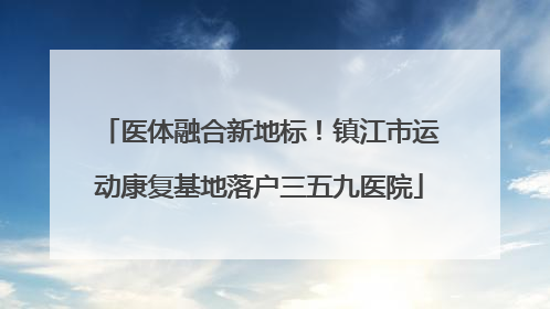 医体融合新地标！镇江市运动康复基地落户三五九医院