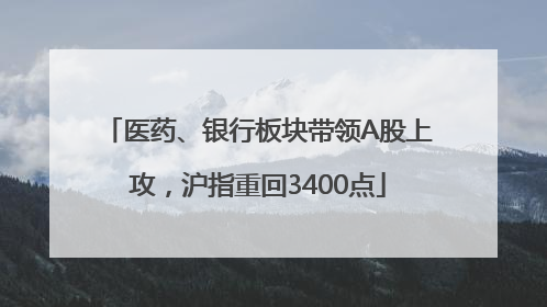 医药、银行板块带领A股上攻，沪指重回3400点