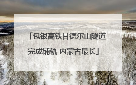 包银高铁甘德尔山隧道完成铺轨 内蒙古最长