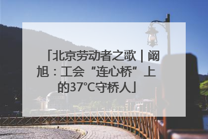北京劳动者之歌｜阚旭：工会“连心桥”上的37℃守桥人