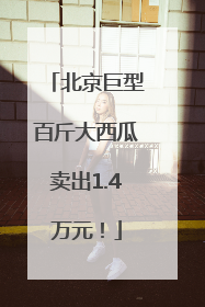 北京巨型百斤大西瓜卖出1.4万元！