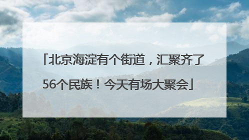 北京海淀有个街道，汇聚齐了56个民族！今天有场大聚会