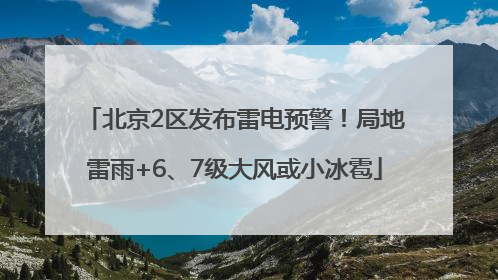 北京2区发布雷电预警！局地雷雨+6、7级大风或小冰雹