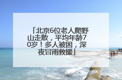 北京6位老人爬野山走散，平均年龄70岁！多人被困，深夜冒雨救援