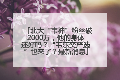 北大“韦神”粉丝破2000万，他的身体还好吗？“韦东奕严选”也来了？最新消息