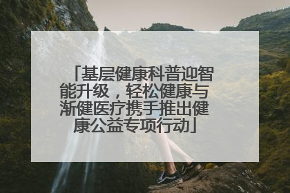 基层健康科普迎智能升级，轻松健康与渐健医疗携手推出健康公益专项行动