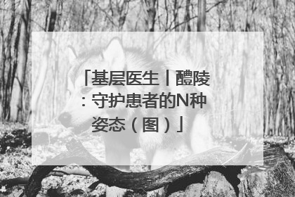 基层医生丨醴陵：守护患者的N种姿态（图）