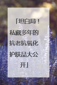 坦白局！私藏多年的抗老抗氧化护肤品大公开