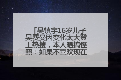 吴镇宇16岁儿子吴费曼因变化太大登上热搜，本人晒搞怪照：如果不喜欢现在的我可以离开