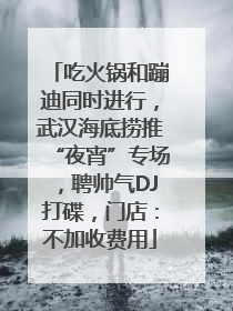 吃火锅和蹦迪同时进行，武汉海底捞推“夜宵”专场，聘帅气DJ打碟，门店：不加收费用