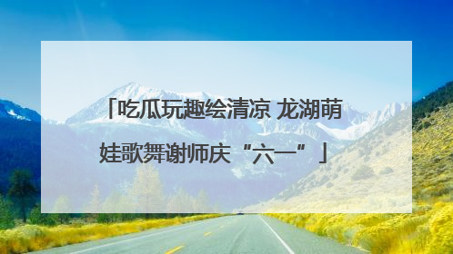 吃瓜玩趣绘清凉 龙湖萌娃歌舞谢师庆“六一”